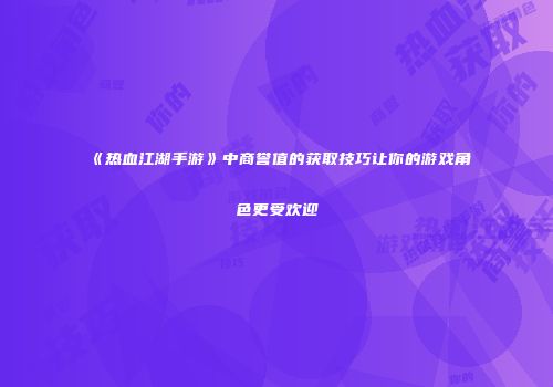 《热血江湖手游》中商誉值的获取技巧让你的游戏角色更受欢迎