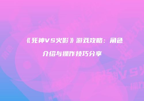 《死神VS火影》游戏攻略：角色介绍与操作技巧分享