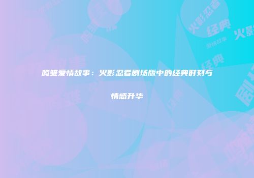 鸣雏爱情故事：火影忍者剧场版中的经典时刻与情感升华