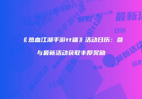 《热血江湖手游tt端》活动日历:参与最新活动获取丰厚奖励