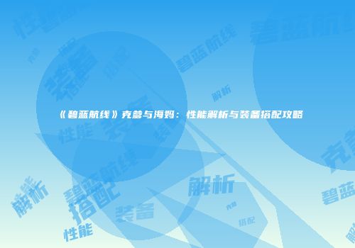 《碧蓝航线》克爹与海妈：性能解析与装备搭配攻略
