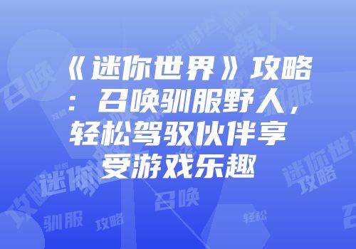 《迷你世界》攻略：召唤驯服野人，轻松驾驭伙伴享受游戏乐趣