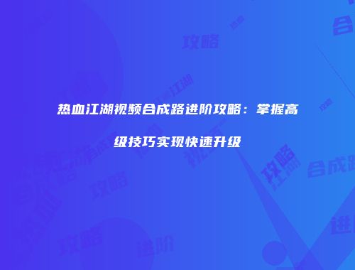 热血江湖视频合成路进阶攻略：掌握高级技巧实现快速升级
