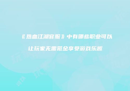 《热血江湖官服》中有哪些职业可以让玩家无需氪金享受游戏乐趣