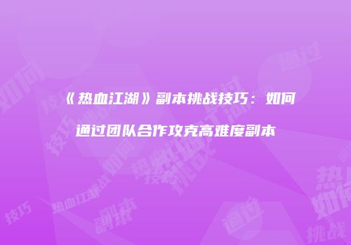《热血江湖》副本挑战技巧:如何通过团队合作攻克高难度副本