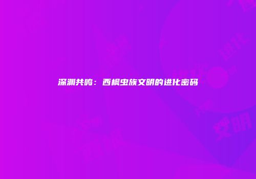 深渊共鸣：西枫虫族文明的进化密码