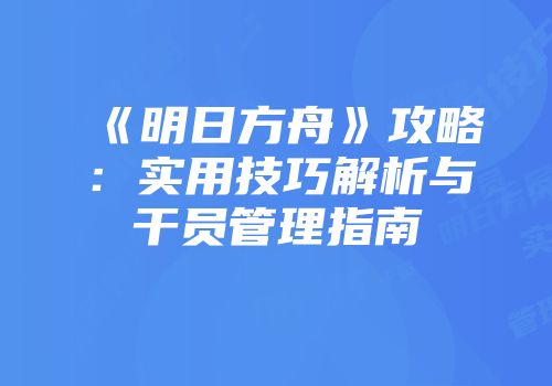 《明日方舟》攻略：实用技巧解析与干员管理指南