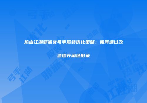 热血江湖邪派女弓手服装优化策略：如何通过改造提升角色形象