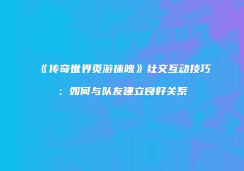 《传奇世界页游体魄》社交互动技巧：如何与队友建立良好关系