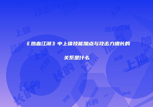 《热血江湖》中上体技能加点与攻击力增长的关系是什么