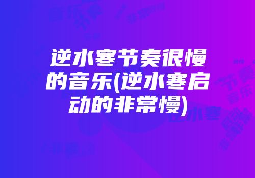 逆水寒节奏很慢的音乐(逆水寒启动的非常慢)