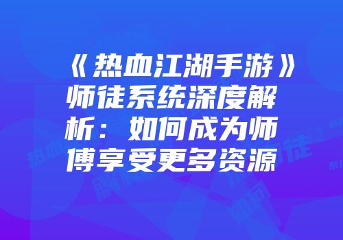 《热血江湖手游》师徒系统深度解析：如何成为师傅享受更多资源