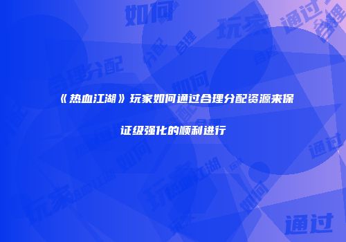 《热血江湖》玩家如何通过合理分配资源来保证级强化的顺利进行