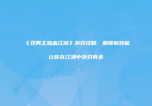 《双男主热血江湖》游戏攻略：解锁新技能让你在江湖中游刃有余