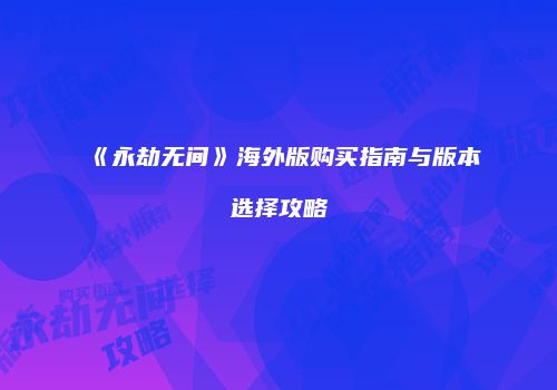 《永劫无间》海外版购买指南与版本选择攻略