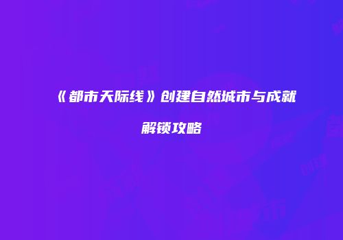 《都市天际线》创建自然城市与成就解锁攻略