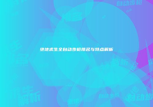 绝地求生全自动步枪排名与特点解析