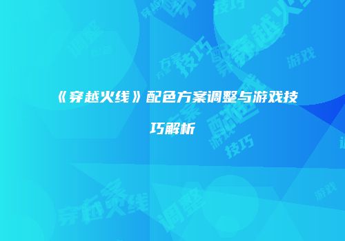 《穿越火线》配色方案调整与游戏技巧解析
