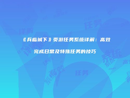 《兵临城下》页游任务系统详解：高效完成日常及特殊任务的技巧