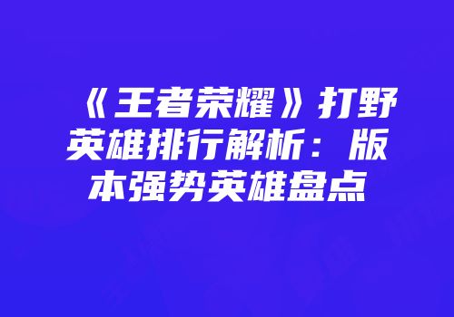 《王者荣耀》打野英雄排行解析：版本强势英雄盘点