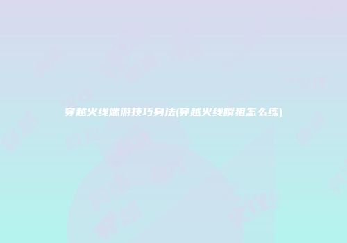 穿越火线端游技巧身法(穿越火线瞬狙怎么练)