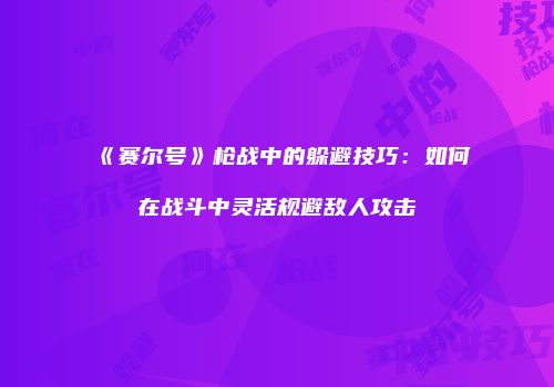 《赛尔号》枪战中的躲避技巧：如何在战斗中灵活规避敌人攻击