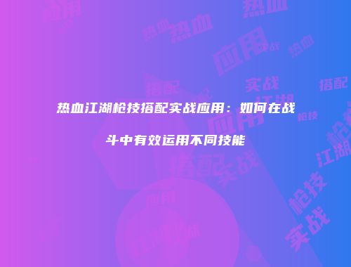 热血江湖枪技搭配实战应用：如何在战斗中有效运用不同技能