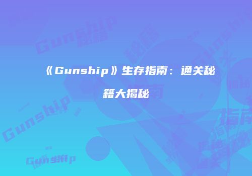 《Gunship》生存指南：通关秘籍大揭秘