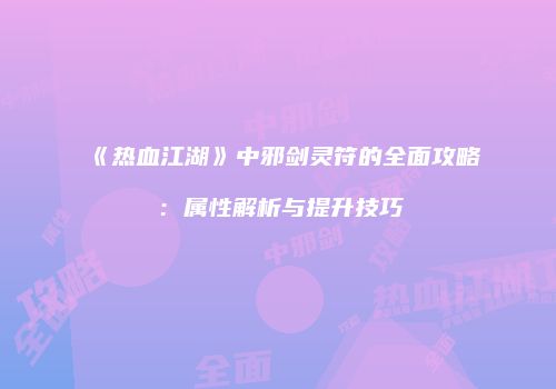 《热血江湖》中邪剑灵符的全面攻略：属性解析与提升技巧