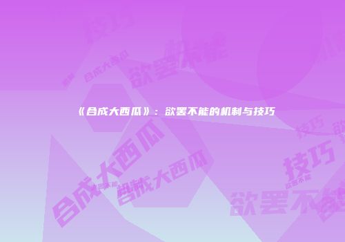 《合成大西瓜》：欲罢不能的机制与技巧