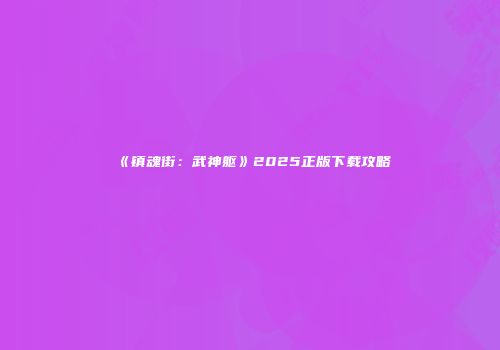 《镇魂街:武神躯》2025正版下载攻略