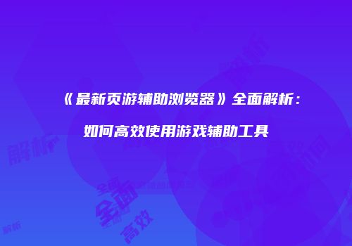 《最新页游辅助浏览器》全面解析：如何高效使用游戏辅助工具
