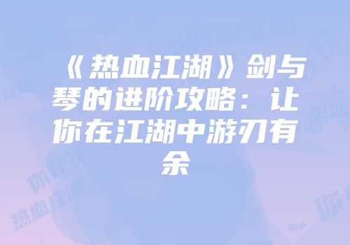 《热血江湖》剑与琴的进阶攻略：让你在江湖中游刃有余
