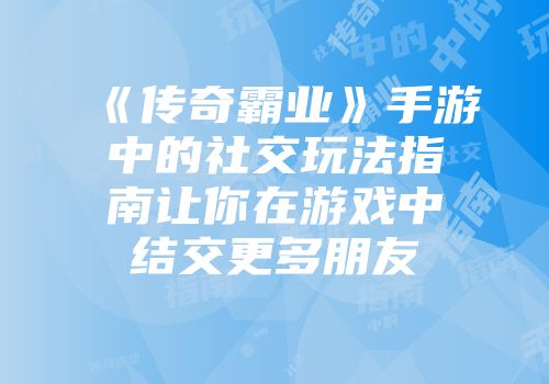 《传奇霸业》手游中的社交玩法指南让你在游戏中结交更多朋友