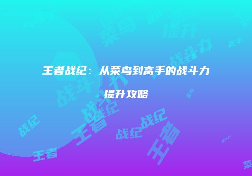 王者战纪：从菜鸟到高手的战斗力提升攻略
