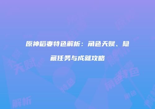 原神稻妻特色解析：角色天赋、隐藏任务与成就攻略