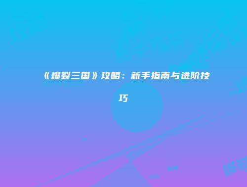 《爆裂三国》攻略：新手指南与进阶技巧