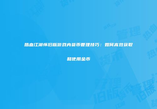 热血江湖怀旧版游戏内货币管理技巧：如何高效获取和使用金币