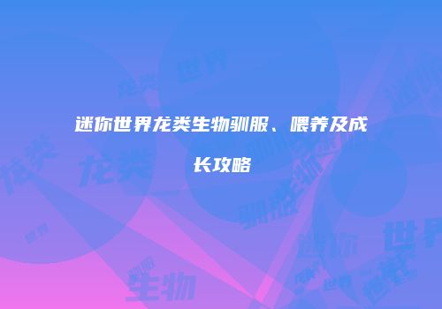 迷你世界龙类生物驯服、喂养及成长攻略