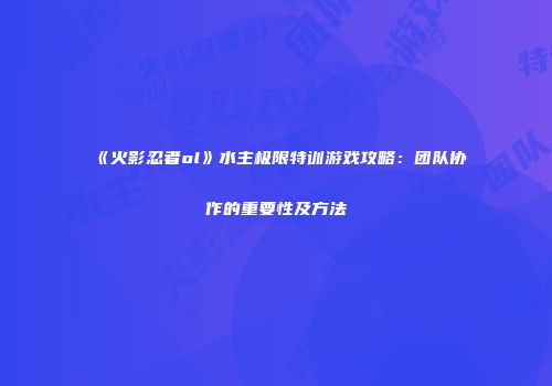 《火影忍者ol》水主极限特训游戏攻略：团队协作的重要性及方法