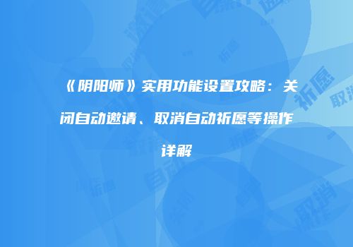 《阴阳师》实用功能设置攻略：关闭自动邀请、取消自动祈愿等操作详解