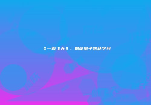 《一跳飞天》：揭秘量子跳跃学问