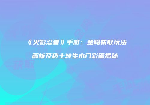 《火影忍者》手游：金鸣获取玩法解析及秽土转生水门彩蛋揭秘