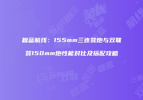 碧蓝航线：155mm三连装炮与双联装150mm炮性能对比及搭配攻略