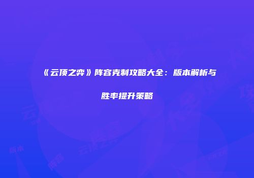 《云顶之弈》阵容克制攻略大全：版本解析与胜率提升策略