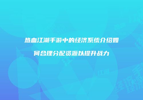 热血江湖手游中的经济系统介绍如何合理分配资源以提升战力