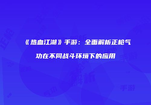 《热血江湖》手游：全面解析正枪气功在不同战斗环境下的应用