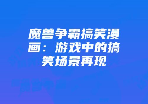 魔兽争霸搞笑漫画：游戏中的搞笑场景再现