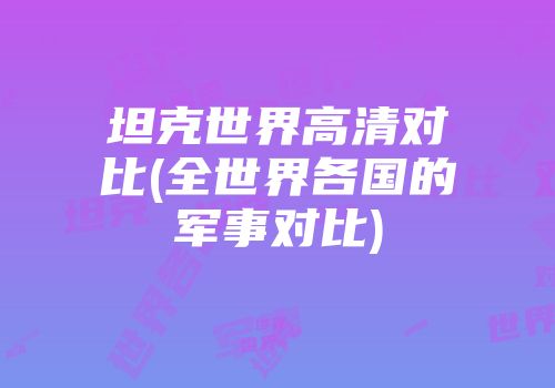 坦克世界高清对比(全世界各国的军事对比)