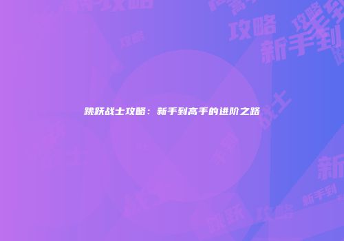 跳跃战士攻略：新手到高手的进阶之路